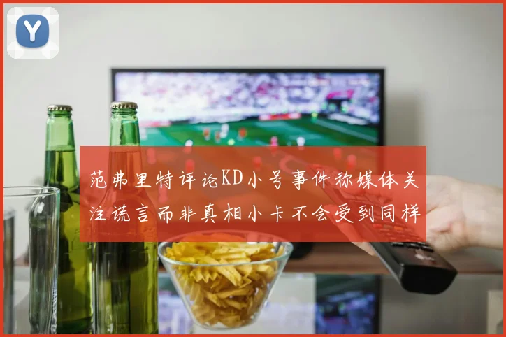 范弗里特评论KD小号事件称媒体关注谎言而非真相小卡不会受到同样打扰
