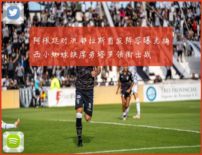 阿根廷对洪都拉斯首发阵容曝光梅西小蜘蛛缺席劳塔罗领衔出战