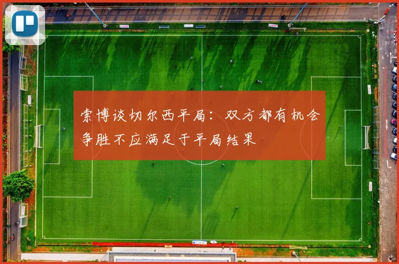 索博谈切尔西平局：双方都有机会争胜不应满足于平局结果