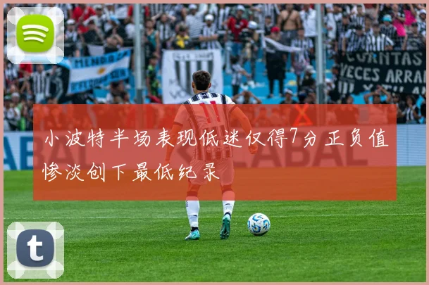 小波特半场表现低迷仅得7分正负值惨淡创下最低纪录