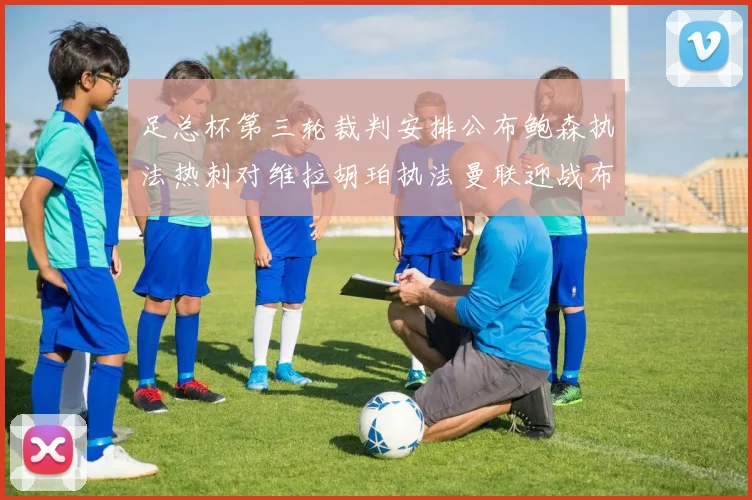 足总杯第三轮裁判安排公布鲍森执法热刺对维拉胡珀执法曼联迎战布莱顿