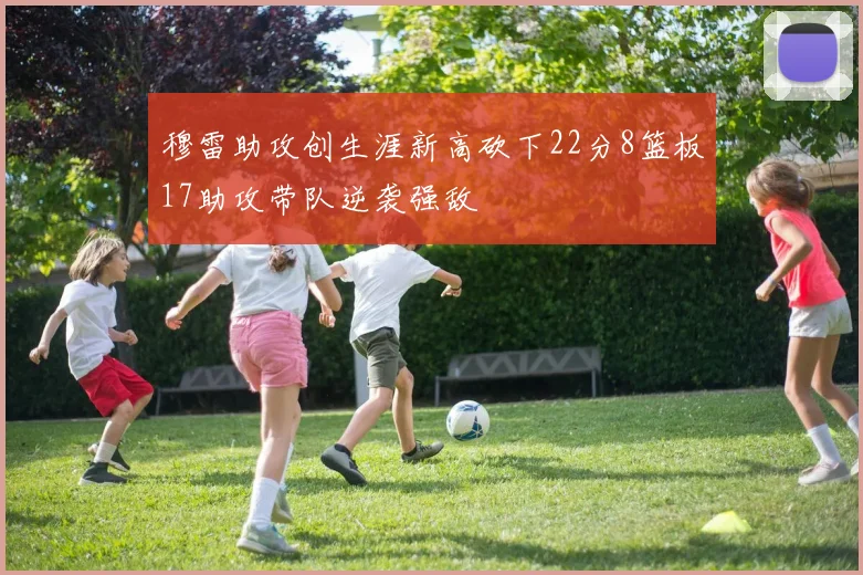 穆雷助攻创生涯新高砍下22分8篮板17助攻带队逆袭强敌