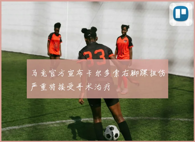 马竞官方宣布卡尔多索右脚踝扭伤严重将接受手术治疗