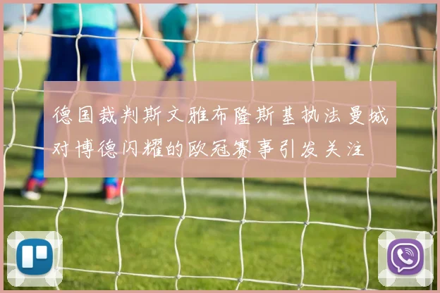 德国裁判斯文雅布隆斯基执法曼城对博德闪耀的欧冠赛事引发关注