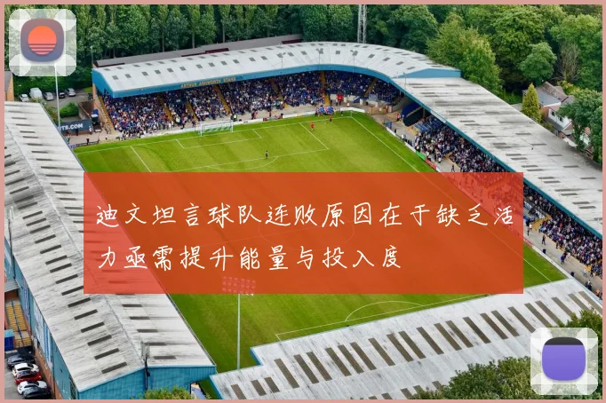 迪文坦言球队连败原因在于缺乏活力亟需提升能量与投入度
