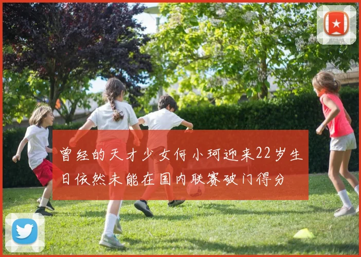 曾经的天才少女何小珂迎来22岁生日依然未能在国内联赛破门得分