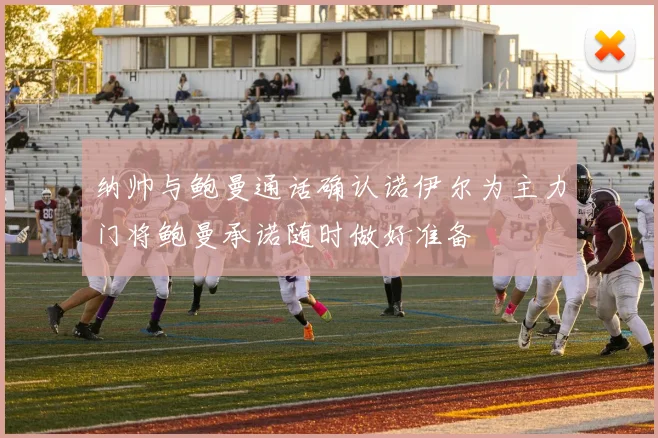 纳帅与鲍曼通话确认诺伊尔为主力门将鲍曼承诺随时做好准备