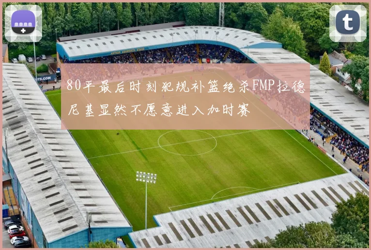 80平最后时刻犯规补篮绝杀FMP拉德尼基显然不愿意进入加时赛