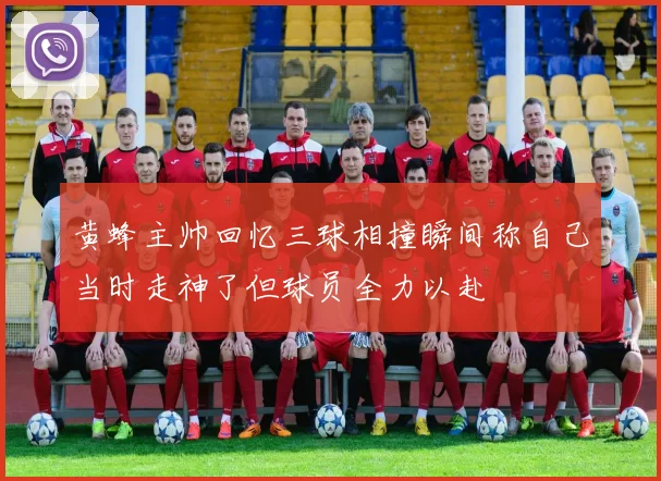 黄蜂主帅回忆三球相撞瞬间称自己当时走神了但球员全力以赴