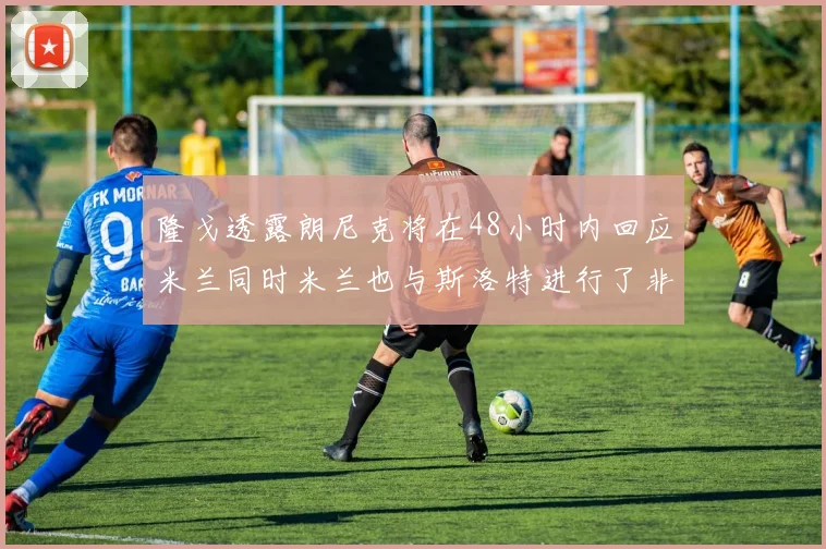 隆戈透露朗尼克将在48小时内回应米兰同时米兰也与斯洛特进行了非正式接触