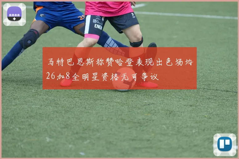 马特巴恩斯称赞哈登表现出色场均26加8全明星资格无可争议