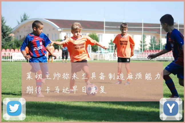 莱切主帅称米兰具备制造麻烦能力期待卡马达早日康复