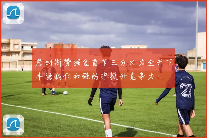 詹姆斯赞掘金首节三分火力全开下半场我们加强防守提升竞争力