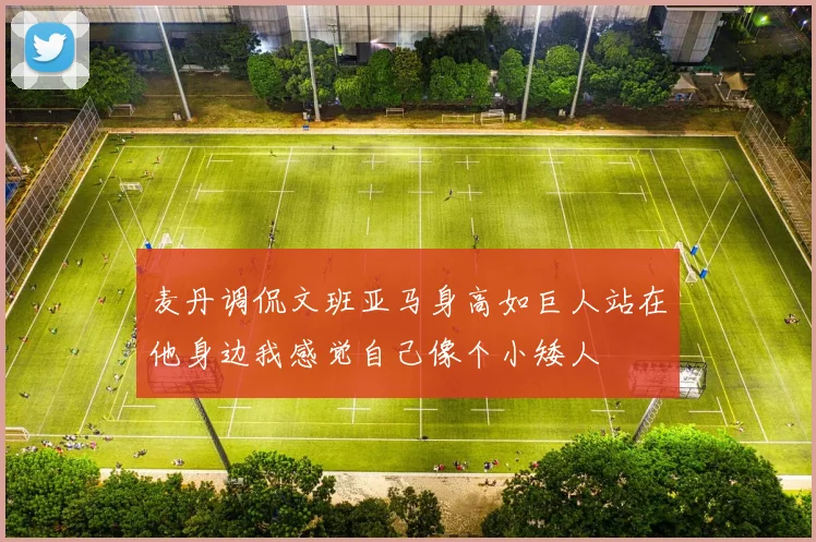 麦丹调侃文班亚马身高如巨人站在他身边我感觉自己像个小矮人